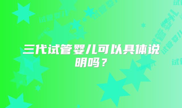 三代试管婴儿可以具体说明吗？