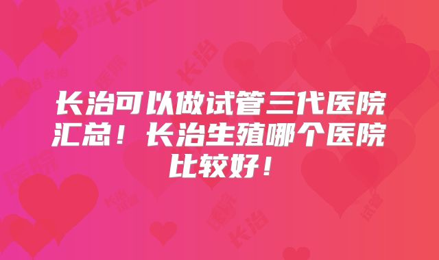 长治可以做试管三代医院汇总！长治生殖哪个医院比较好！