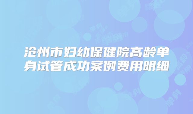 沧州市妇幼保健院高龄单身试管成功案例费用明细