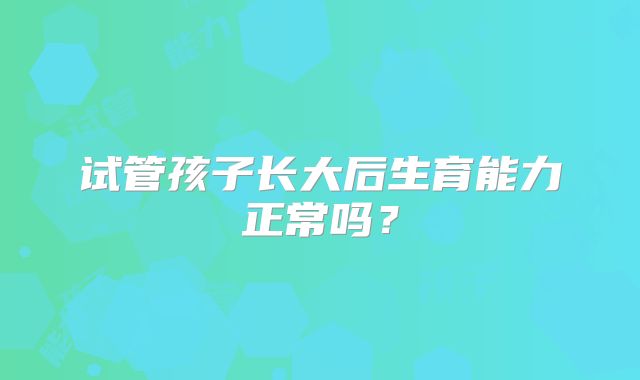 试管孩子长大后生育能力正常吗？