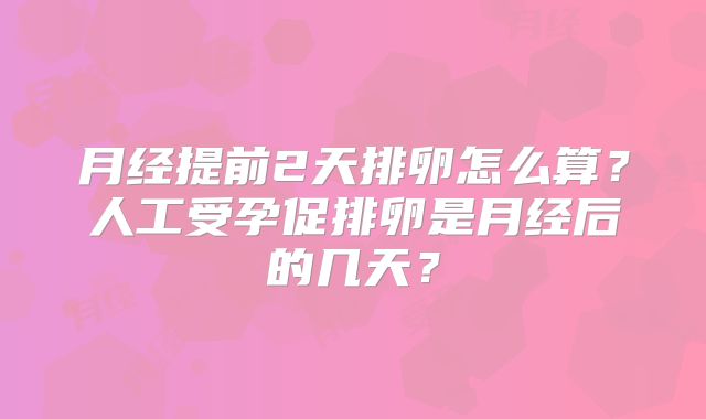 月经提前2天排卵怎么算?人工受孕促排卵是月经后的几天?