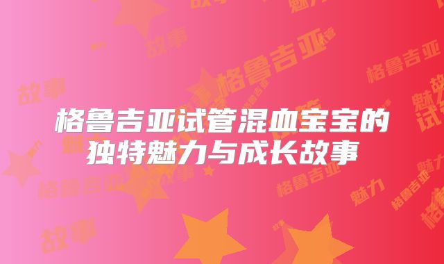 格鲁吉亚试管混血宝宝的独特魅力与成长故事