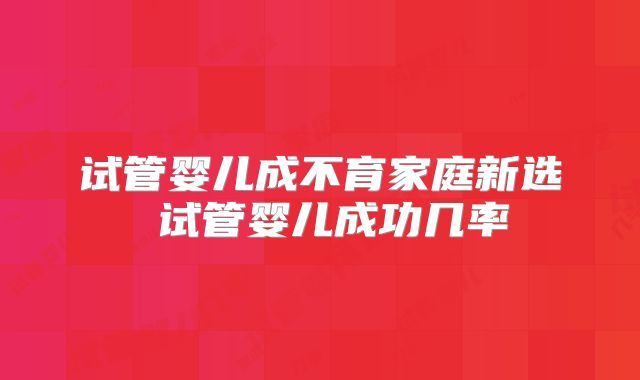 试管婴儿成不育家庭新选 试管婴儿成功几率