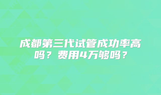 成都第三代试管成功率高吗？费用4万够吗？