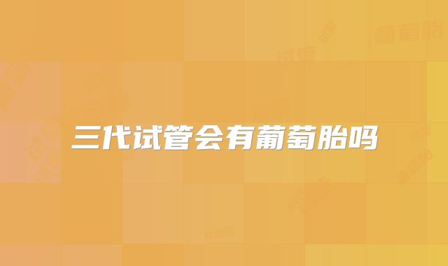 三代试管会有葡萄胎吗