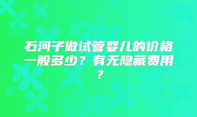 石河子做试管婴儿的价格一般多少？有无隐藏费用？