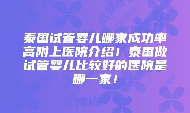 泰国试管婴儿哪家成功率高附上医院介绍！泰国做试管婴儿比较好的医院是哪一家！
