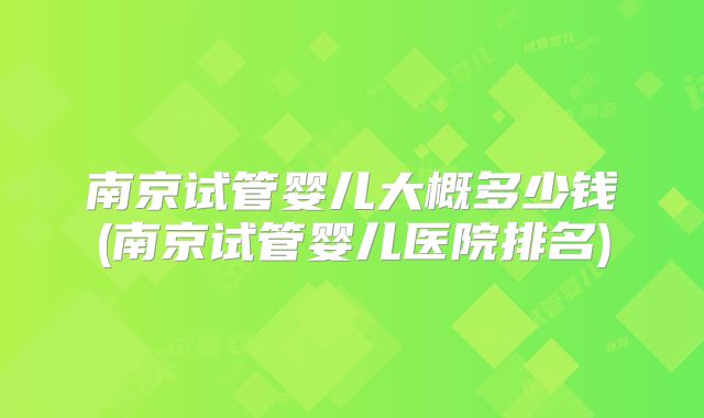 南京试管婴儿大概多少钱(南京试管婴儿医院排名)