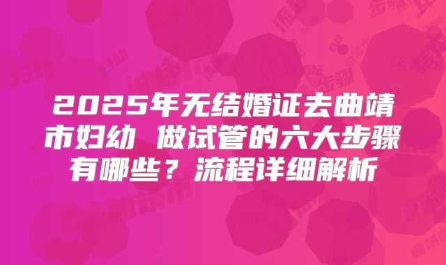 2025年无结婚证去曲靖市妇幼 做试管的六大步骤有哪些？流程详细解析