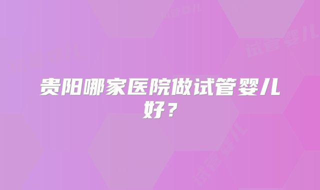 贵阳哪家医院做试管婴儿好？