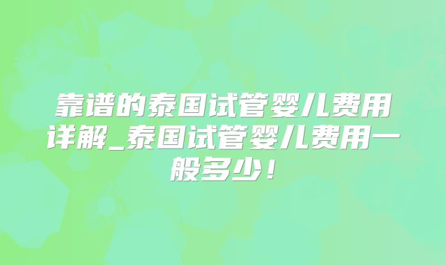靠谱的泰国试管婴儿费用详解_泰国试管婴儿费用一般多少！