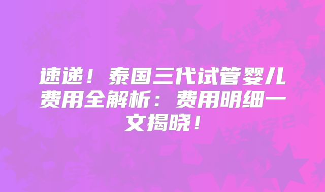 速递！泰国三代试管婴儿费用全解析：费用明细一文揭晓！