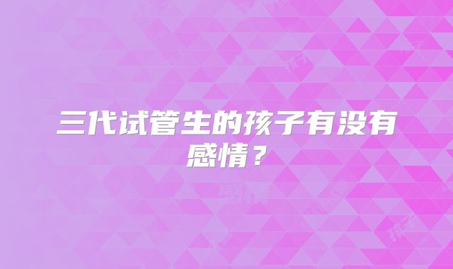 三代试管生的孩子有没有感情？