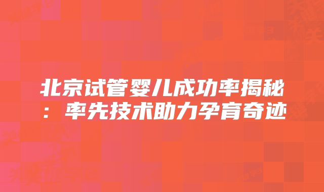 北京试管婴儿成功率揭秘：率先技术助力孕育奇迹