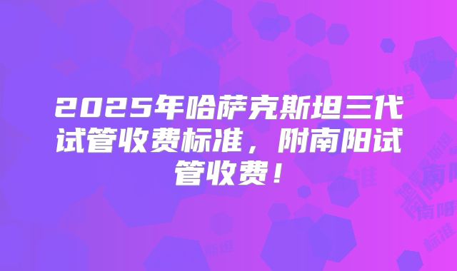 2025年哈萨克斯坦三代试管收费标准,附南阳试管收费!