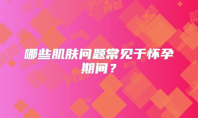 哪些肌肤问题常见于怀孕期间?