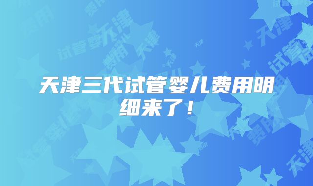 天津三代试管婴儿费用明细来了！