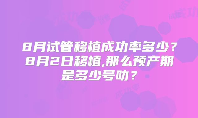 8月试管移植成功率多少？8月2日移植,那么预产期是多少号叻？