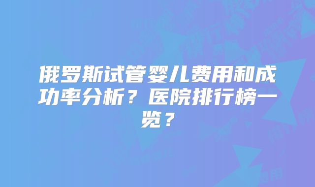 俄罗斯试管婴儿费用和成功率分析？医院排行榜一览？