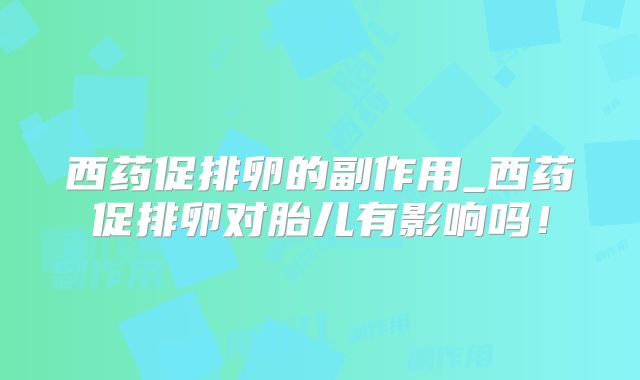 西药促排卵的副作用_西药促排卵对胎儿有影响吗！
