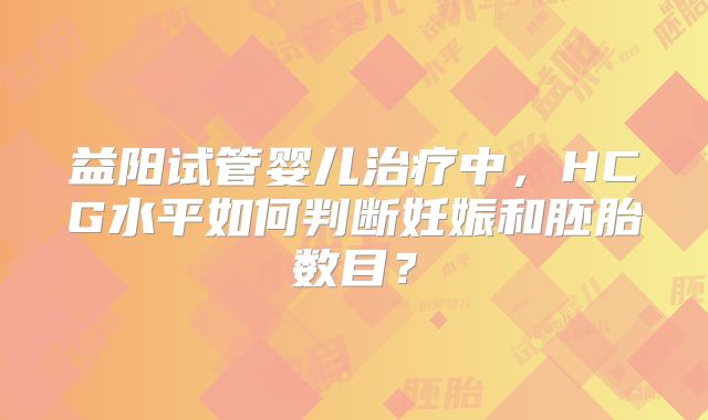 益阳试管婴儿治疗中，HCG水平如何判断妊娠和胚胎数目？