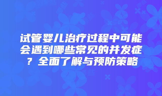 试管婴儿治疗过程中可能会遇到哪些常见的并发症？全面了解与预防策略