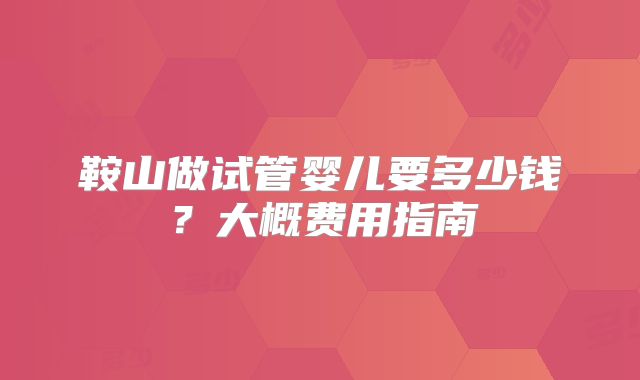 鞍山做试管婴儿要多少钱?大概费用指南