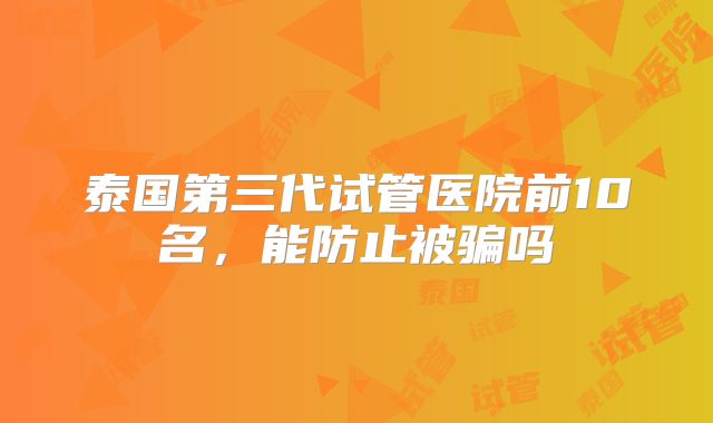 泰国第三代试管医院前10名,能防止被骗吗