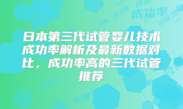 日本第三代试管婴儿技术成功率解析及最新数据对比，成功率高的三代试管推荐