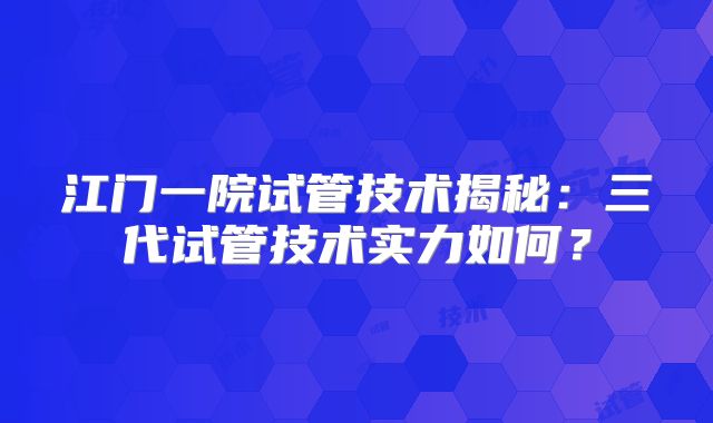 江门一院试管技术揭秘：三代试管技术实力如何？