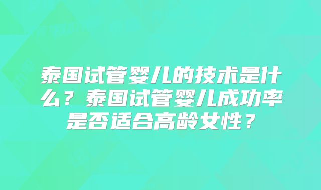 泰国试管婴儿的技术是什么？泰国试管婴儿成功率是否适合高龄女性？