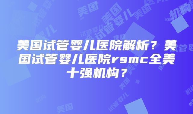 美国试管婴儿医院解析？美国试管婴儿医院rsmc全美十强机构？