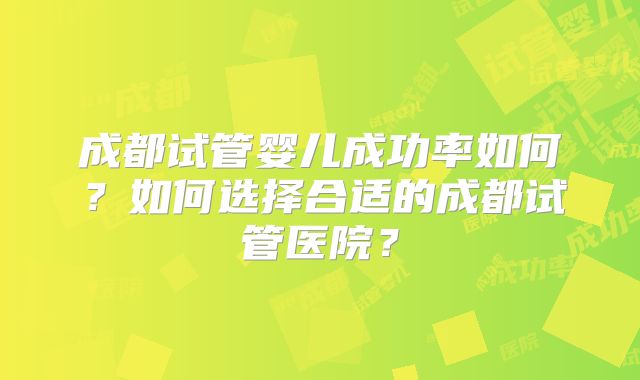 成都试管婴儿成功率如何？如何选择合适的成都试管医院？