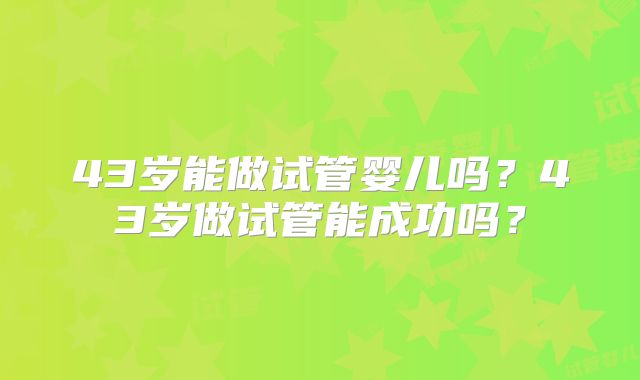 43岁能做试管婴儿吗？43岁做试管能成功吗？