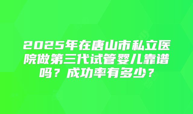 2025年在唐山市私立医院做第三代试管婴儿靠谱吗？成功率有多少？
