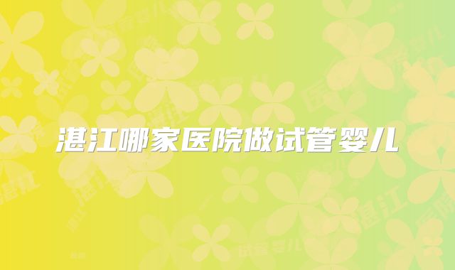 湛江哪家医院做试管婴儿