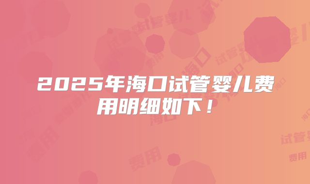 2025年海口试管婴儿费用明细如下！