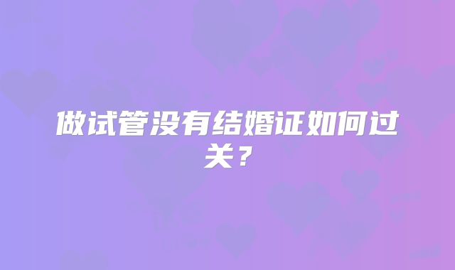 做试管没有结婚证如何过关？
