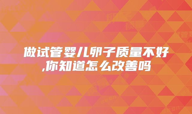 做试管婴儿卵子质量不好,你知道怎么改善吗