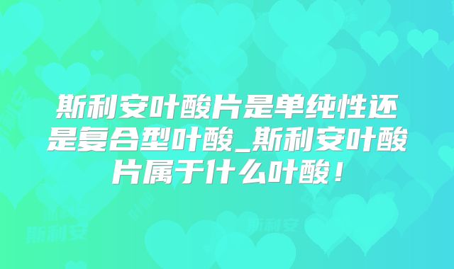 斯利安叶酸片是单纯性还是复合型叶酸_斯利安叶酸片属于什么叶酸！