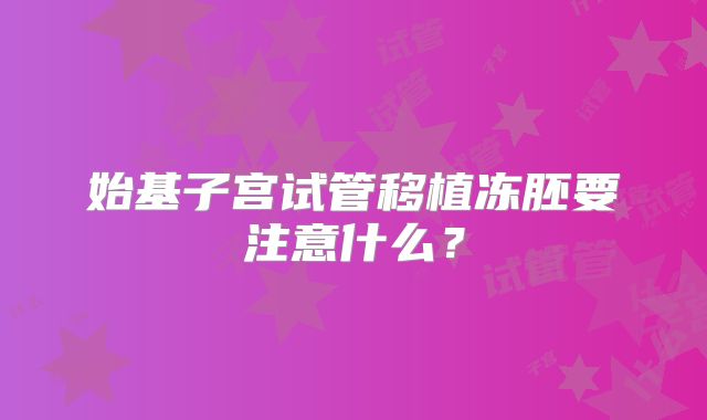 始基子宫试管移植冻胚要注意什么？