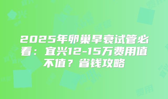2025年卵巢早衰试管必看：宜兴12-15万费用值不值？省钱攻略