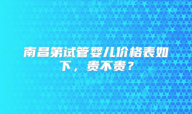 南昌第试管婴儿价格表如下，贵不贵？