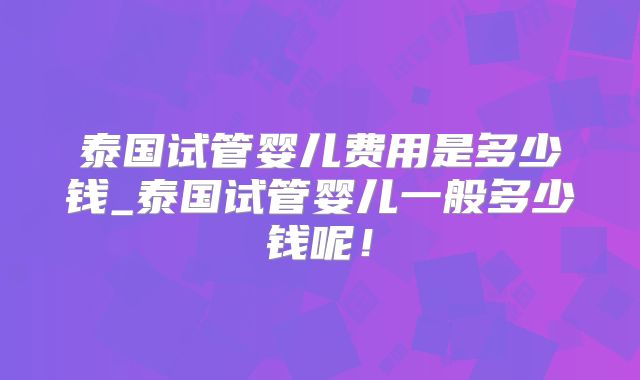 泰国试管婴儿费用是多少钱_泰国试管婴儿一般多少钱呢！