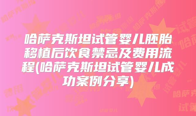 哈萨克斯坦试管婴儿胚胎移植后饮食禁忌及费用流程(哈萨克斯坦试管婴儿成功案例分享)