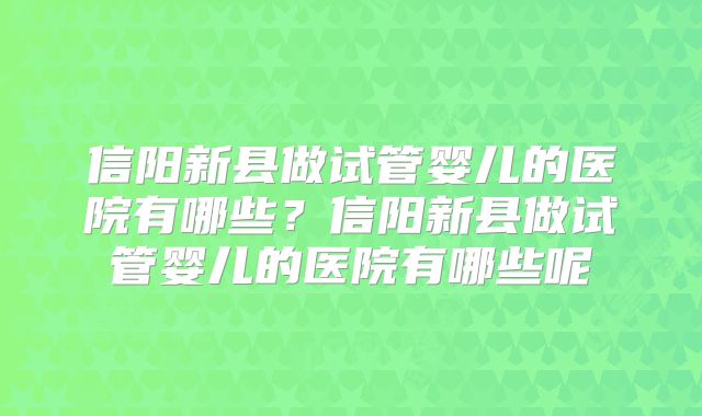 信阳新县做试管婴儿的医院有哪些？信阳新县做试管婴儿的医院有哪些呢