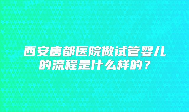 西安唐都医院做试管婴儿的流程是什么样的？
