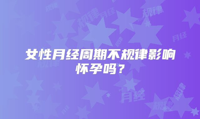 女性月经周期不规律影响怀孕吗?