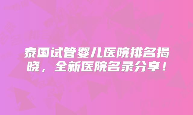 泰国试管婴儿医院排名揭晓,全新医院名录分享!