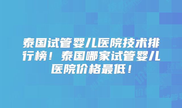 泰国试管婴儿医院技术排行榜！泰国哪家试管婴儿医院价格最低！